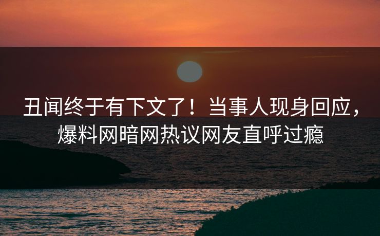 丑闻终于有下文了！当事人现身回应，爆料网暗网热议网友直呼过瘾