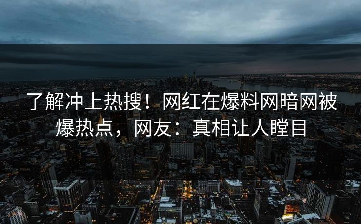了解冲上热搜！网红在爆料网暗网被爆热点，网友：真相让人瞠目