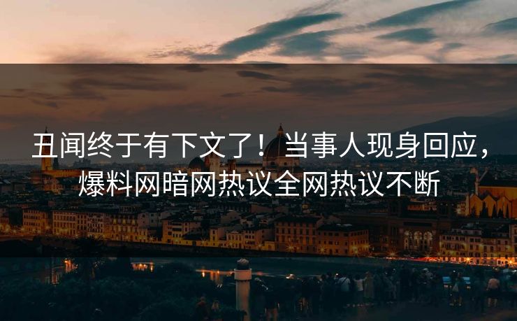 丑闻终于有下文了！当事人现身回应，爆料网暗网热议全网热议不断