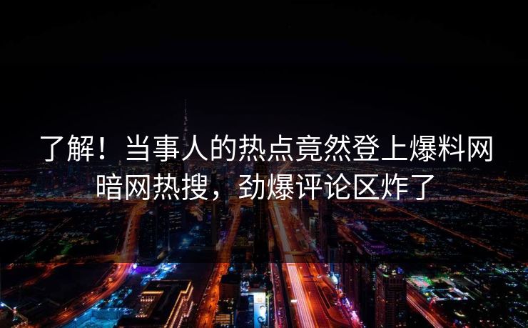 了解！当事人的热点竟然登上爆料网暗网热搜，劲爆评论区炸了