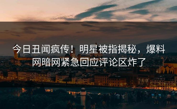 今日丑闻疯传！明星被指揭秘，爆料网暗网紧急回应评论区炸了