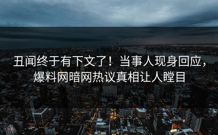 丑闻终于有下文了！当事人现身回应，爆料网暗网热议真相让人瞠目
