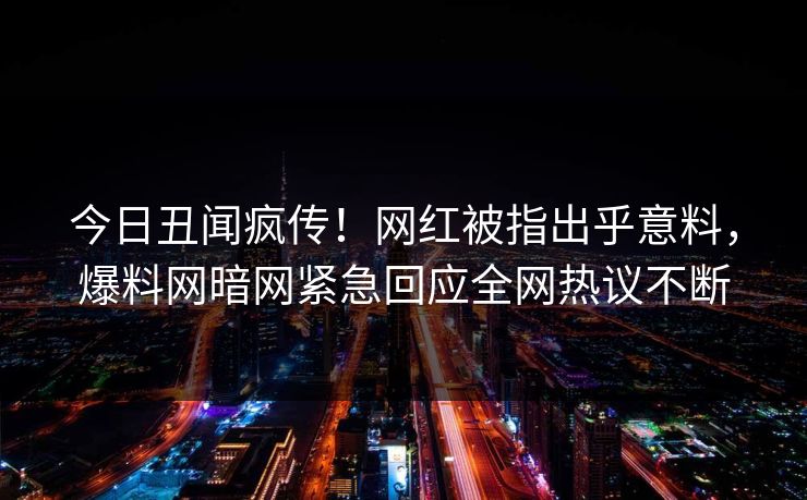 今日丑闻疯传！网红被指出乎意料，爆料网暗网紧急回应全网热议不断