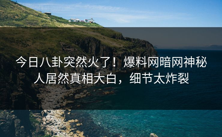 今日八卦突然火了！爆料网暗网神秘人居然真相大白，细节太炸裂