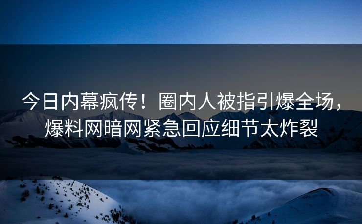 今日内幕疯传！圈内人被指引爆全场，爆料网暗网紧急回应细节太炸裂