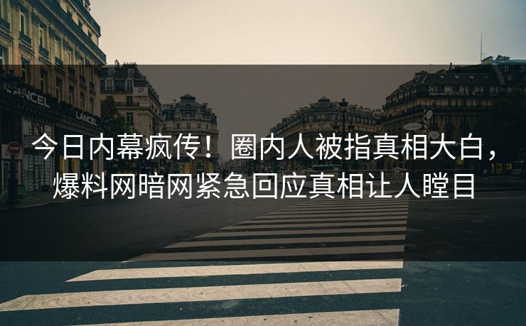 今日内幕疯传！圈内人被指真相大白，爆料网暗网紧急回应真相让人瞠目