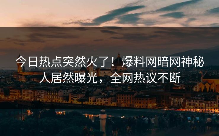 今日热点突然火了！爆料网暗网神秘人居然曝光，全网热议不断