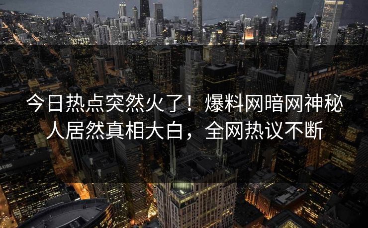 今日热点突然火了！爆料网暗网神秘人居然真相大白，全网热议不断