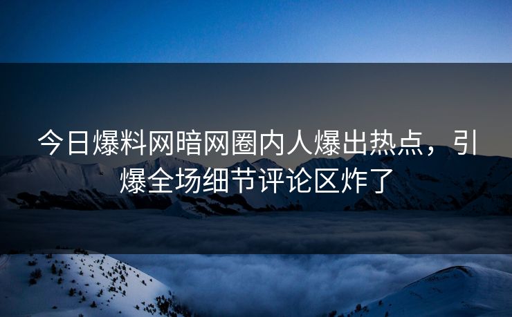 今日爆料网暗网圈内人爆出热点，引爆全场细节评论区炸了
