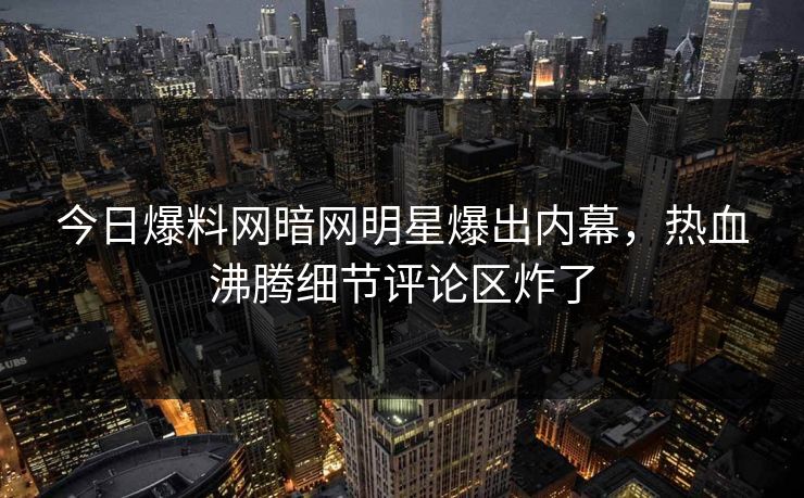 今日爆料网暗网明星爆出内幕，热血沸腾细节评论区炸了