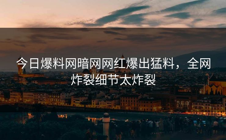 今日爆料网暗网网红爆出猛料，全网炸裂细节太炸裂