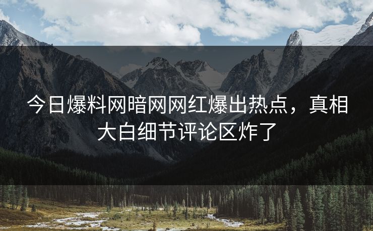 今日爆料网暗网网红爆出热点，真相大白细节评论区炸了