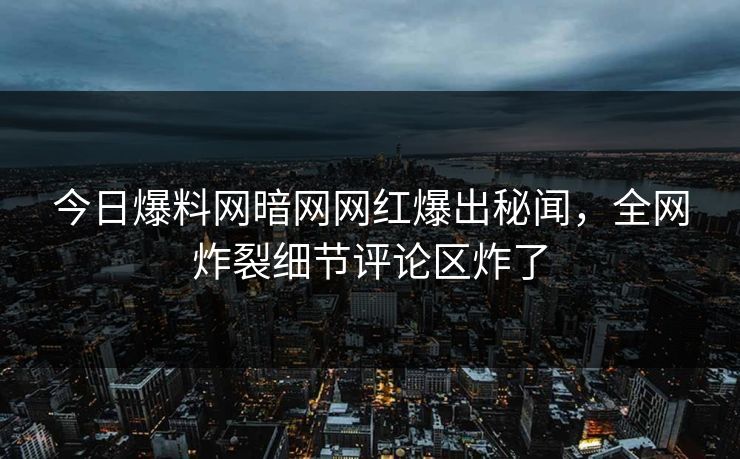 今日爆料网暗网网红爆出秘闻，全网炸裂细节评论区炸了