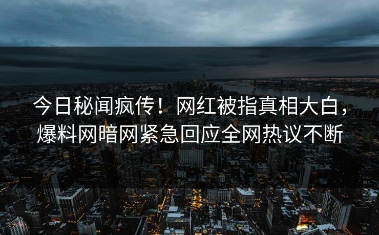 今日秘闻疯传！网红被指真相大白，爆料网暗网紧急回应全网热议不断
