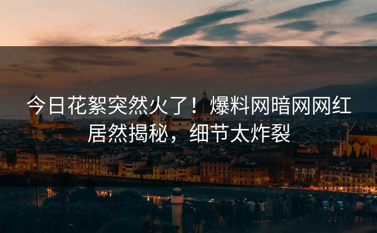 今日花絮突然火了！爆料网暗网网红居然揭秘，细节太炸裂