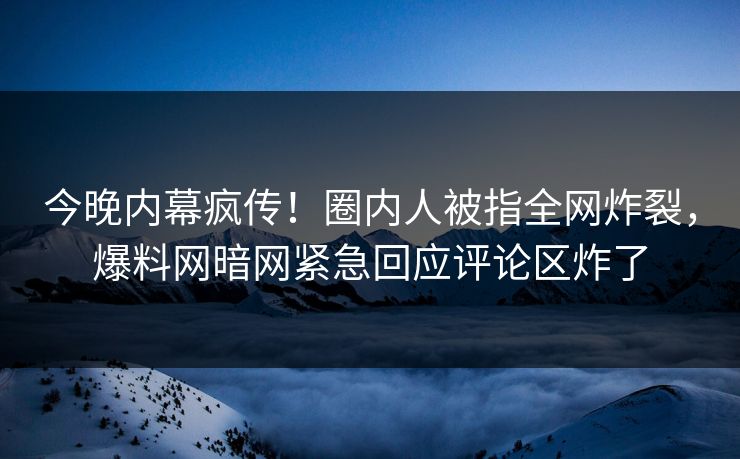 今晚内幕疯传！圈内人被指全网炸裂，爆料网暗网紧急回应评论区炸了