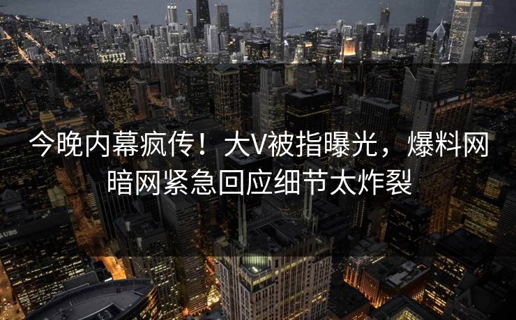 今晚内幕疯传！大V被指曝光，爆料网暗网紧急回应细节太炸裂