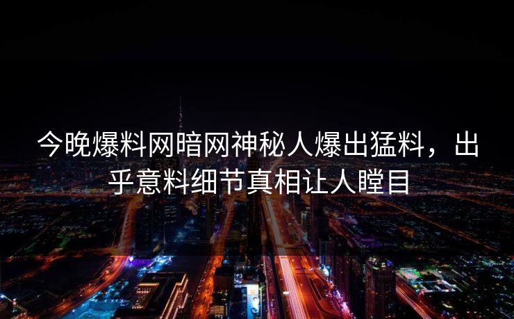 今晚爆料网暗网神秘人爆出猛料，出乎意料细节真相让人瞠目
