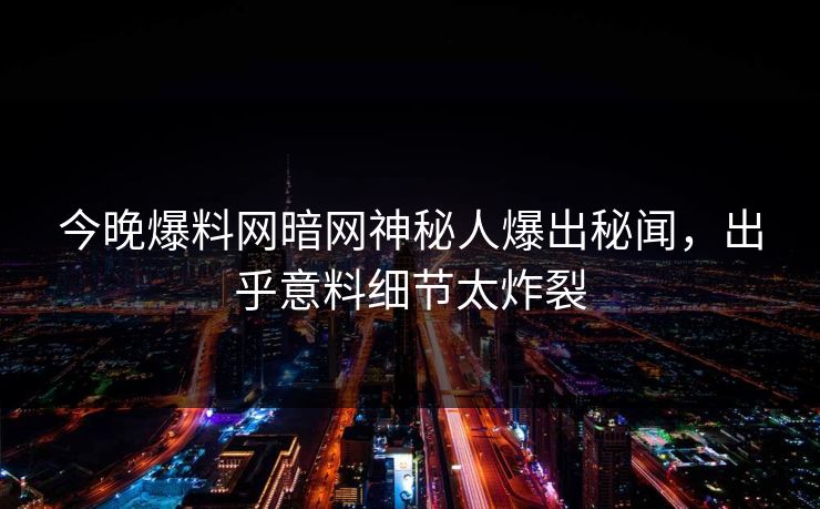 今晚爆料网暗网神秘人爆出秘闻，出乎意料细节太炸裂