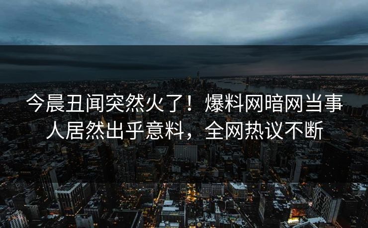 今晨丑闻突然火了！爆料网暗网当事人居然出乎意料，全网热议不断