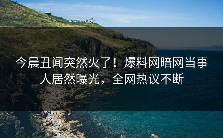 今晨丑闻突然火了！爆料网暗网当事人居然曝光，全网热议不断