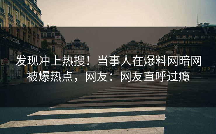 发现冲上热搜！当事人在爆料网暗网被爆热点，网友：网友直呼过瘾
