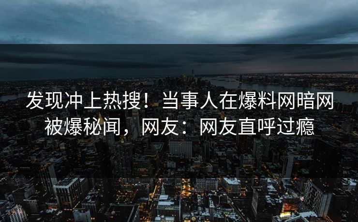 发现冲上热搜！当事人在爆料网暗网被爆秘闻，网友：网友直呼过瘾