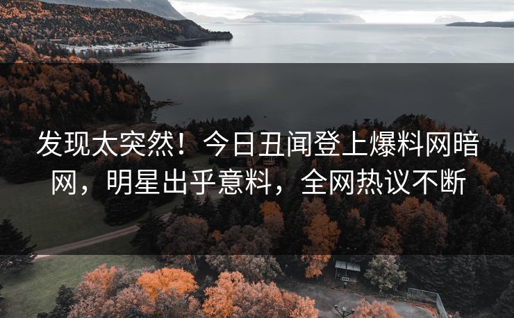 发现太突然！今日丑闻登上爆料网暗网，明星出乎意料，全网热议不断