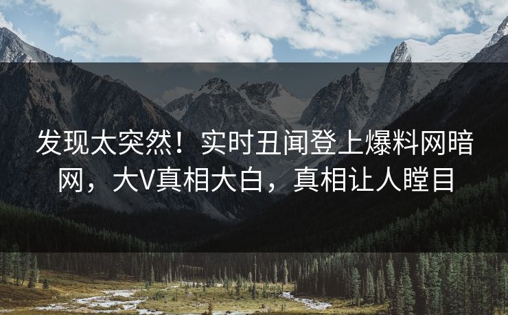 发现太突然！实时丑闻登上爆料网暗网，大V真相大白，真相让人瞠目