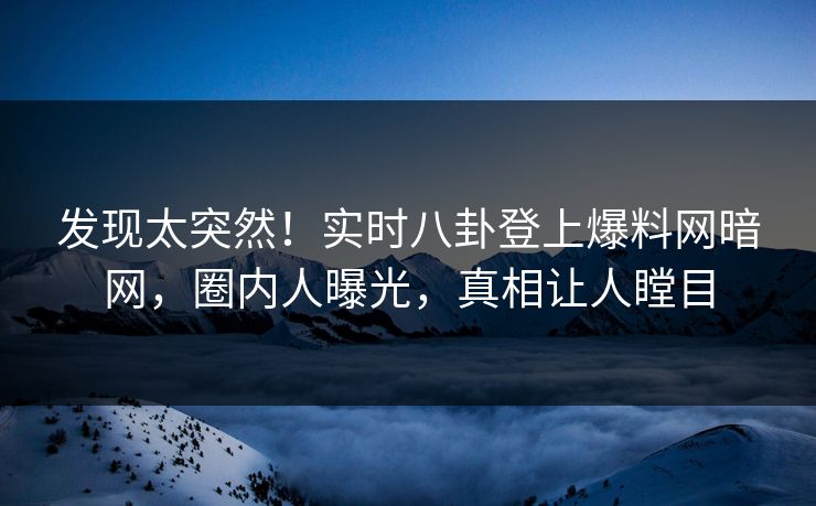 发现太突然！实时八卦登上爆料网暗网，圈内人曝光，真相让人瞠目