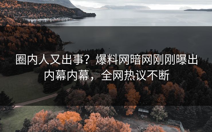 圈内人又出事？爆料网暗网刚刚曝出内幕内幕，全网热议不断