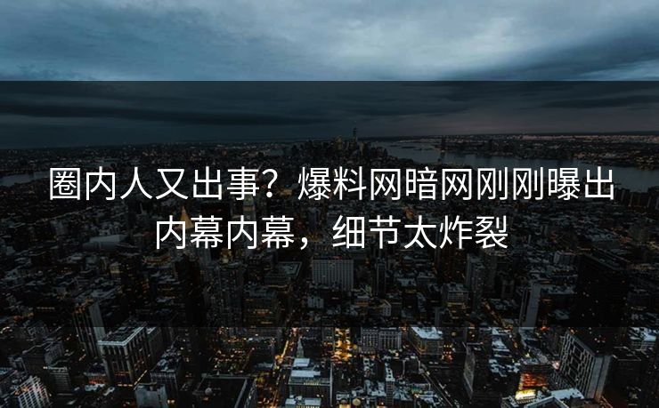 圈内人又出事？爆料网暗网刚刚曝出内幕内幕，细节太炸裂