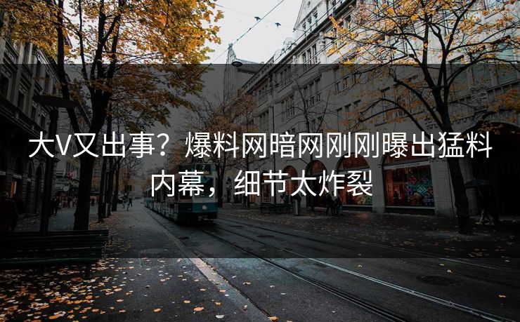 大V又出事？爆料网暗网刚刚曝出猛料内幕，细节太炸裂