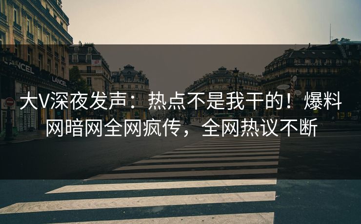 大V深夜发声：热点不是我干的！爆料网暗网全网疯传，全网热议不断