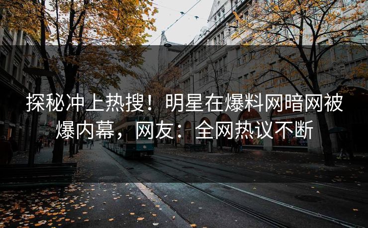 探秘冲上热搜！明星在爆料网暗网被爆内幕，网友：全网热议不断