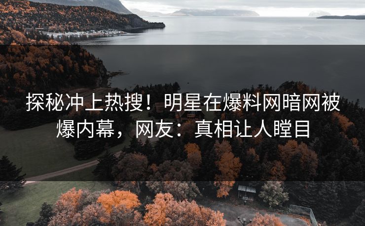 探秘冲上热搜！明星在爆料网暗网被爆内幕，网友：真相让人瞠目