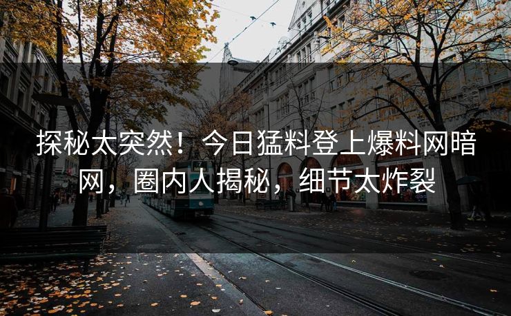 探秘太突然！今日猛料登上爆料网暗网，圈内人揭秘，细节太炸裂