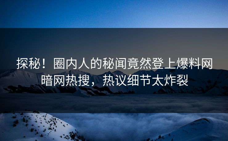 探秘！圈内人的秘闻竟然登上爆料网暗网热搜，热议细节太炸裂