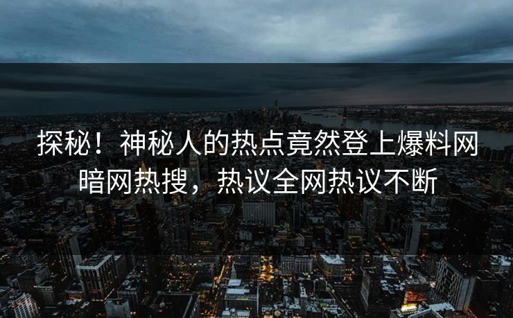 探秘！神秘人的热点竟然登上爆料网暗网热搜，热议全网热议不断