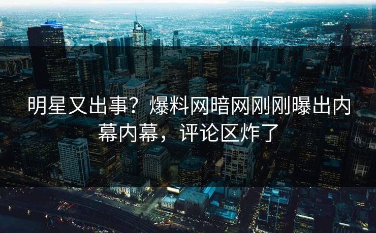 明星又出事？爆料网暗网刚刚曝出内幕内幕，评论区炸了