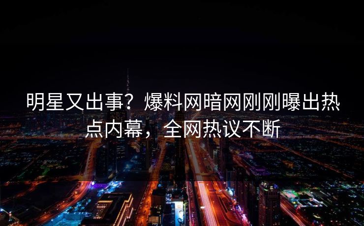 明星又出事？爆料网暗网刚刚曝出热点内幕，全网热议不断