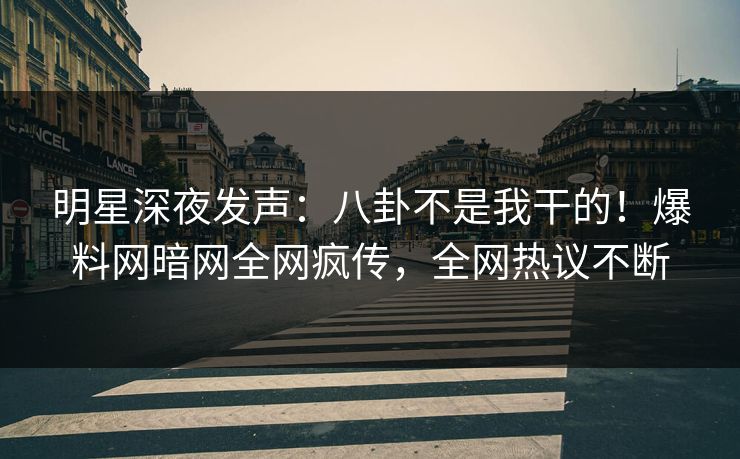 明星深夜发声：八卦不是我干的！爆料网暗网全网疯传，全网热议不断