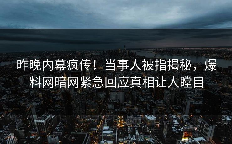 昨晚内幕疯传！当事人被指揭秘，爆料网暗网紧急回应真相让人瞠目