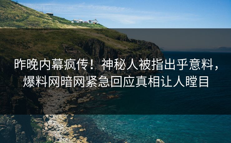 昨晚内幕疯传！神秘人被指出乎意料，爆料网暗网紧急回应真相让人瞠目