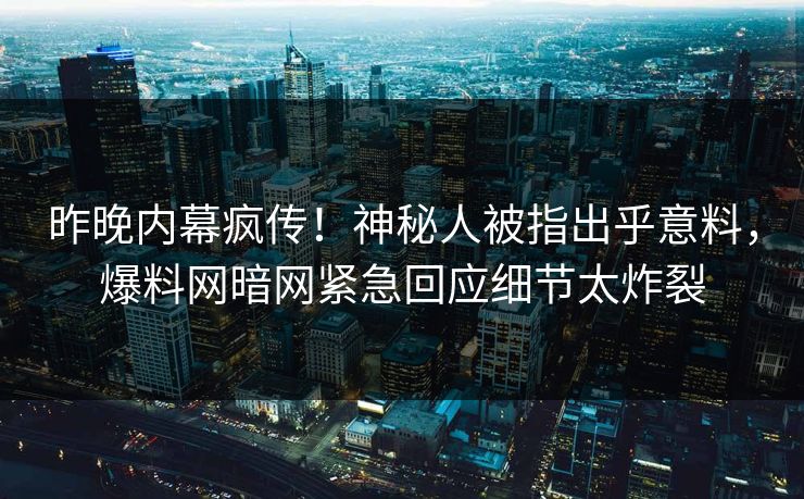 昨晚内幕疯传！神秘人被指出乎意料，爆料网暗网紧急回应细节太炸裂