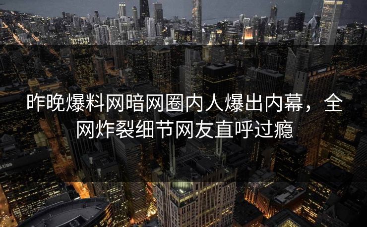 昨晚爆料网暗网圈内人爆出内幕，全网炸裂细节网友直呼过瘾