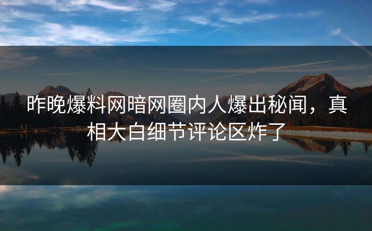 昨晚爆料网暗网圈内人爆出秘闻，真相大白细节评论区炸了