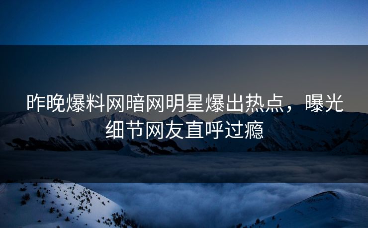昨晚爆料网暗网明星爆出热点，曝光细节网友直呼过瘾