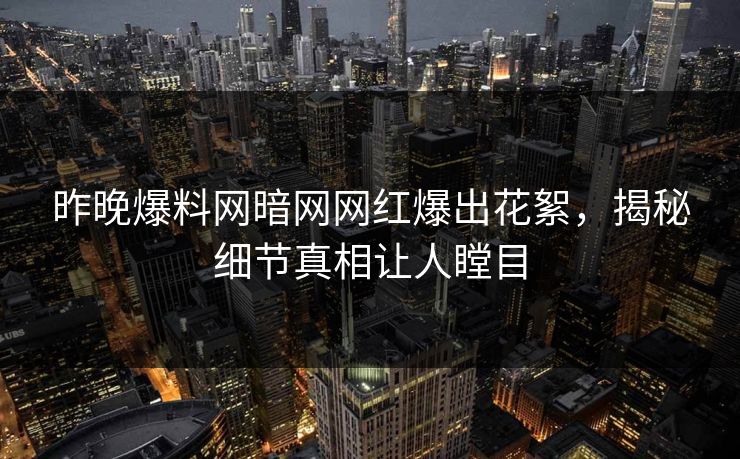 昨晚爆料网暗网网红爆出花絮，揭秘细节真相让人瞠目