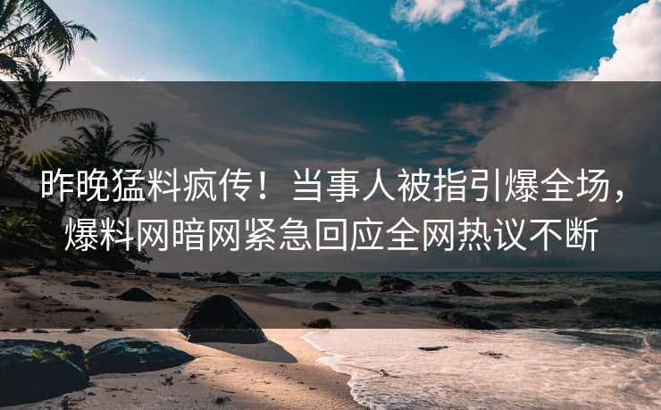 昨晚猛料疯传！当事人被指引爆全场，爆料网暗网紧急回应全网热议不断